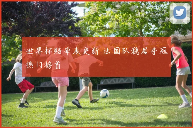 世界杯赔率表更新 法国队稳居夺冠热门榜首