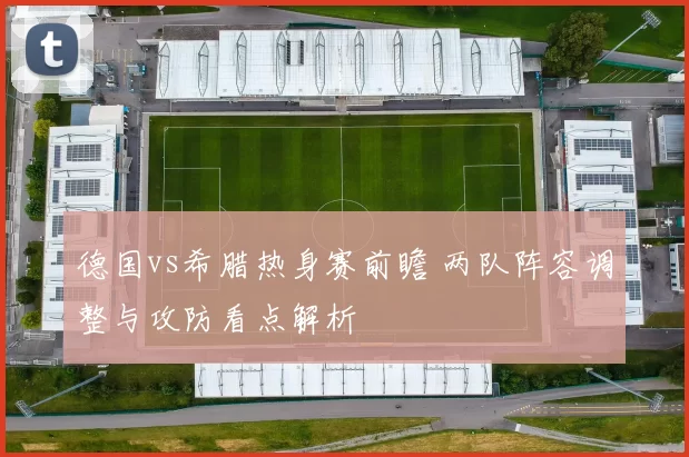 德国vs希腊热身赛前瞻 两队阵容调整与攻防看点解析