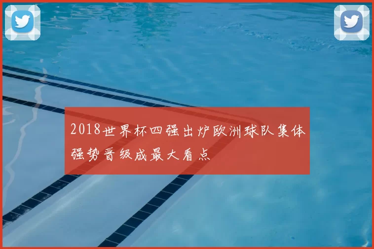 2018世界杯四强出炉欧洲球队集体强势晋级成最大看点