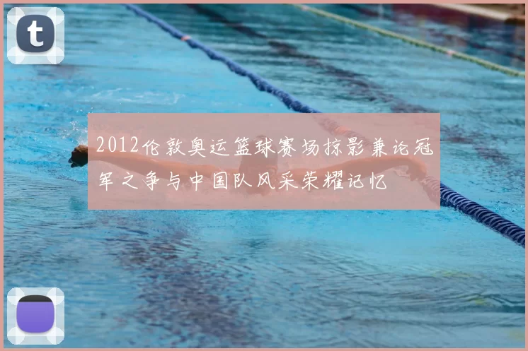 2012伦敦奥运篮球赛场掠影兼论冠军之争与中国队风采荣耀记忆