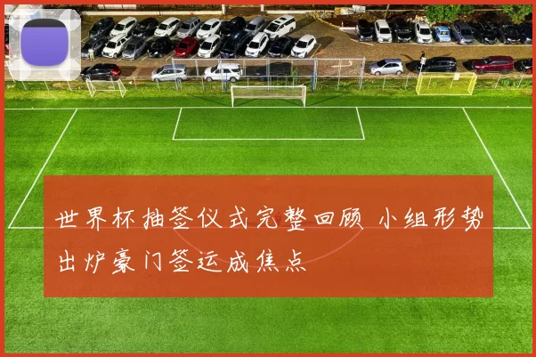 世界杯抽签仪式完整回顾 小组形势出炉豪门签运成焦点