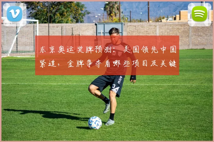 东京奥运奖牌预测：美国领先中国紧追，金牌争夺看哪些项目及关键夺金因素