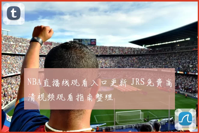 NBA直播线观看入口更新 JRS免费高清视频观看指南整理