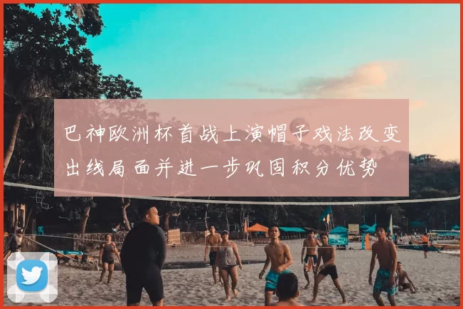 巴神欧洲杯首战上演帽子戏法改变出线局面并进一步巩固积分优势