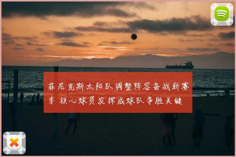 菲尼克斯太阳队调整阵容备战新赛季 核心球员发挥成球队争胜关键