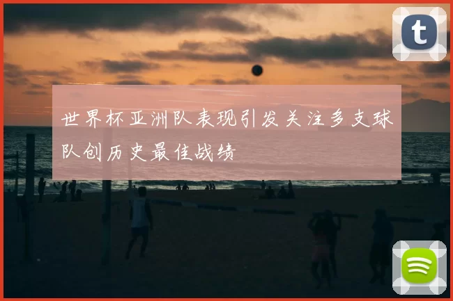 世界杯亚洲队表现引发关注多支球队创历史最佳战绩