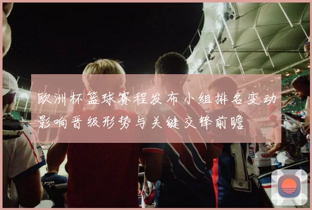 欧洲杯篮球赛程发布小组排名变动影响晋级形势与关键交锋前瞻