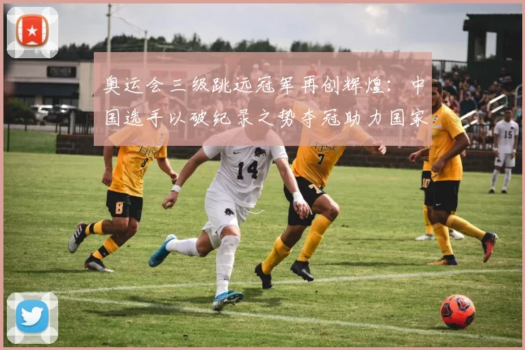 奥运会三级跳远冠军再创辉煌：中国选手以破纪录之势夺冠助力国家田径添彩