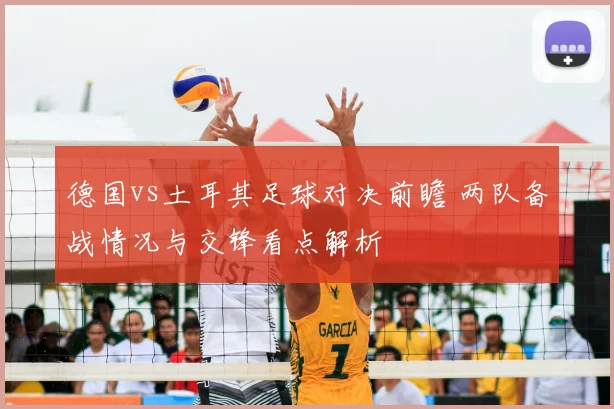 德国vs土耳其足球对决前瞻 两队备战情况与交锋看点解析