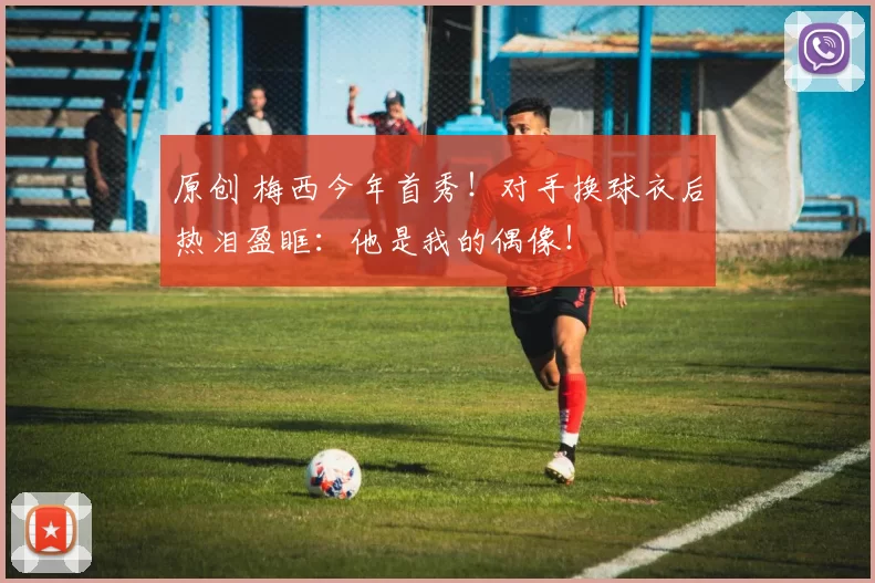 原创 梅西今年首秀!对手换球衣后热泪盈眶:他是我的偶像!