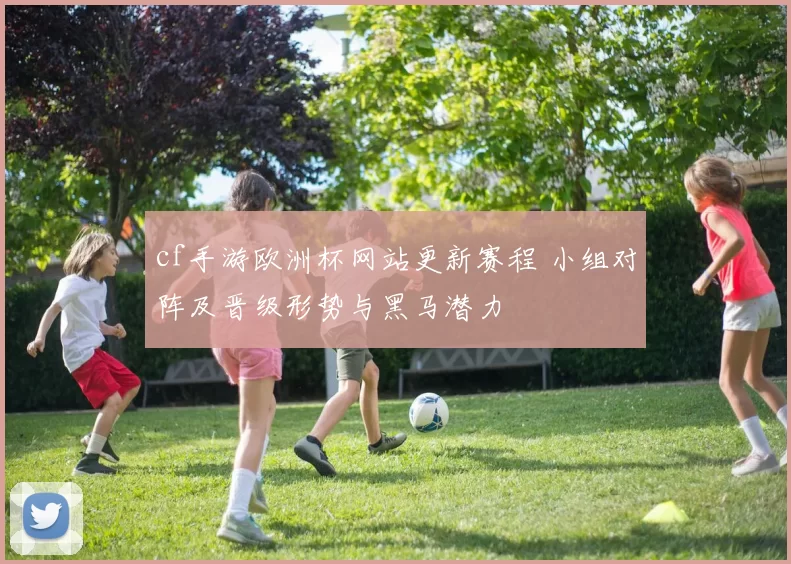 cf手游欧洲杯网站更新赛程 小组对阵及晋级形势与黑马潜力