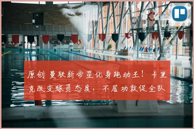 原创 曼联新帝星化身跑动王！卡里克改变球员态度，不居功敦促全队保持