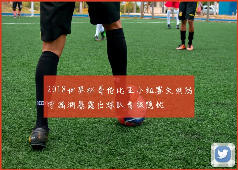 2018世界杯哥伦比亚小组赛失利防守漏洞暴露出球队晋级隐忧