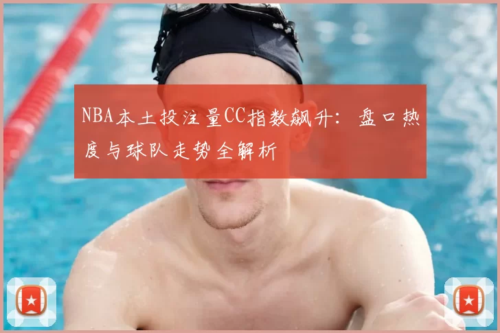 NBA本土投注量CC指数飙升：盘口热度与球队走势全解析
