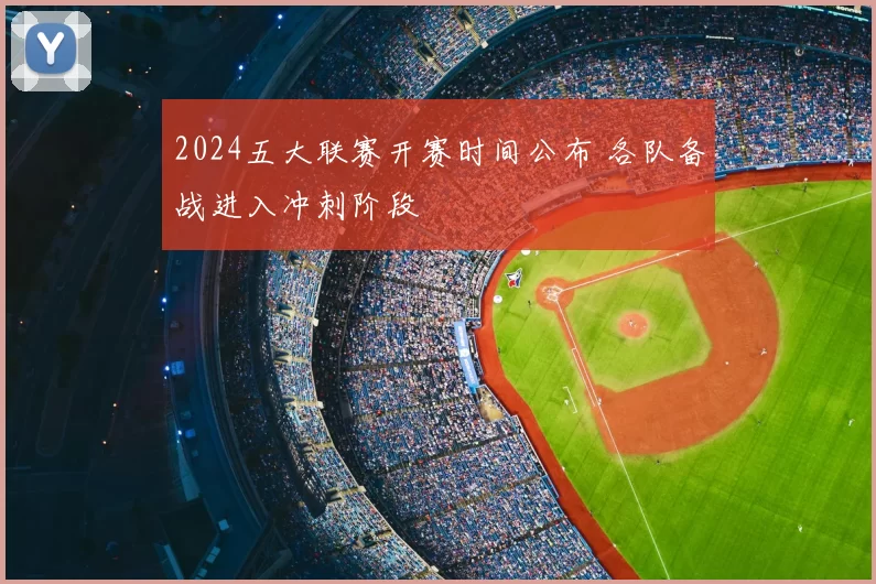 2024五大联赛开赛时间公布 各队备战进入冲刺阶段