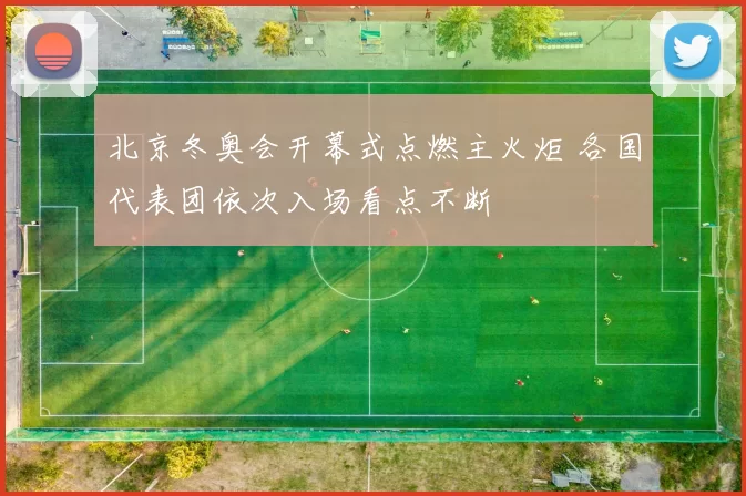 北京冬奥会开幕式点燃主火炬 各国代表团依次入场看点不断