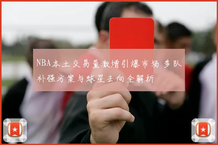 NBA本土交易量激增引爆市场 多队补强方案与球星去向全解析