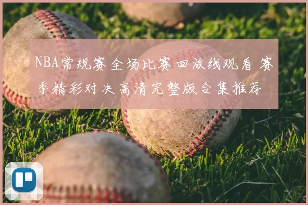 NBA常规赛全场比赛回放线观看 赛季精彩对决高清完整版合集推荐