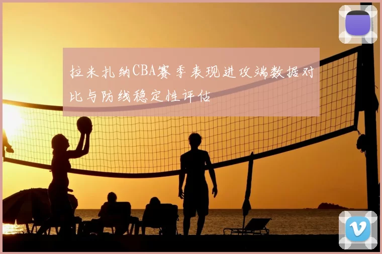 拉米扎纳CBA赛季表现进攻端数据对比与防线稳定性评估