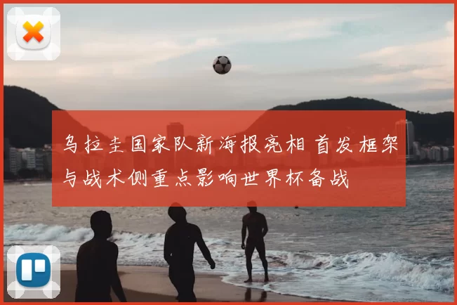 乌拉圭国家队新海报亮相 首发框架与战术侧重点影响世界杯备战