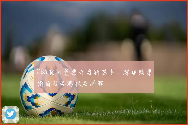 CBA官方售票开启新赛季,球迷购票指南与观赛权益详解