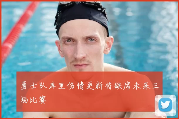 勇士队库里伤情更新将缺席未来三场比赛