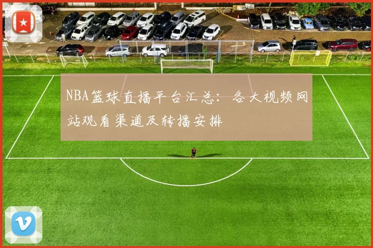 NBA篮球直播平台汇总:各大视频网站观看渠道及转播安排