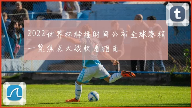 2022世界杯转播时间公布全球赛程一览焦点大战收看指南