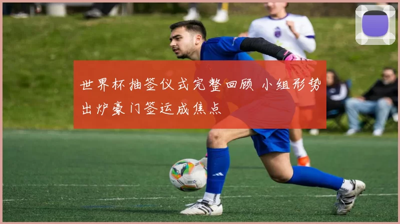 世界杯抽签仪式完整回顾 小组形势出炉豪门签运成焦点