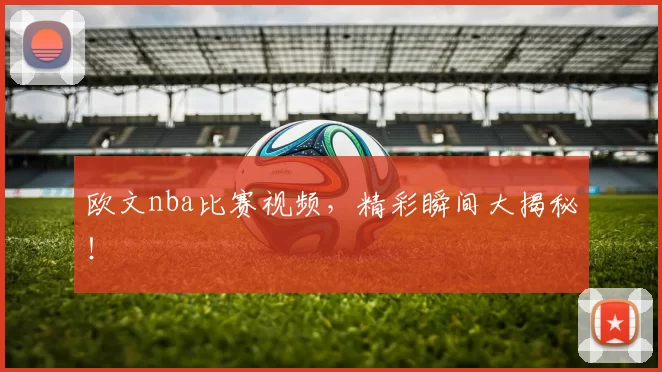 欧文nba比赛视频，精彩瞬间大揭秘！