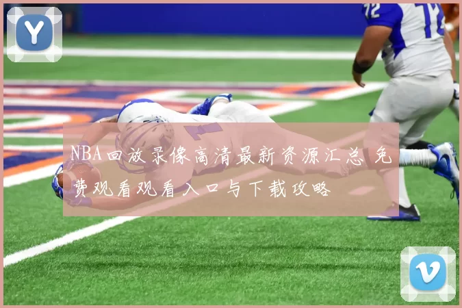 NBA回放录像高清最新资源汇总 免费观看观看入口与下载攻略