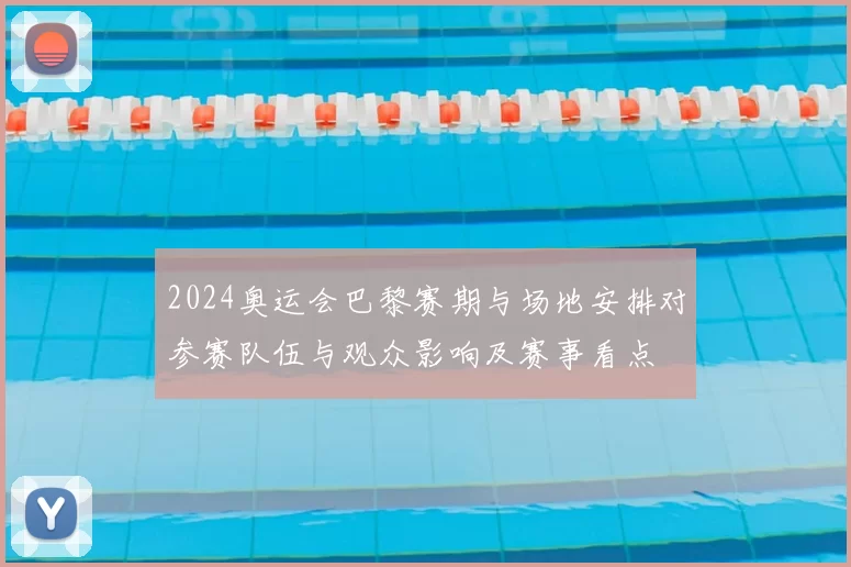 2024奥运会巴黎赛期与场地安排对参赛队伍与观众影响及赛事看点