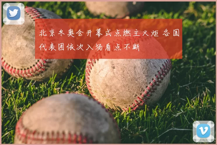 北京冬奥会开幕式点燃主火炬 各国代表团依次入场看点不断