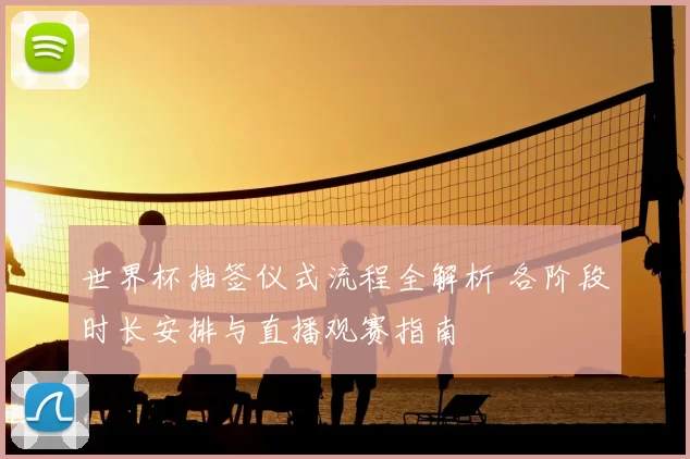 世界杯抽签仪式流程全解析 各阶段时长安排与直播观赛指南