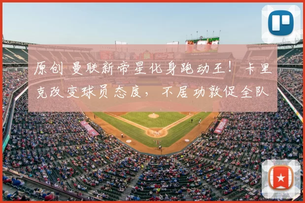 原创 曼联新帝星化身跑动王！卡里克改变球员态度，不居功敦促全队保持