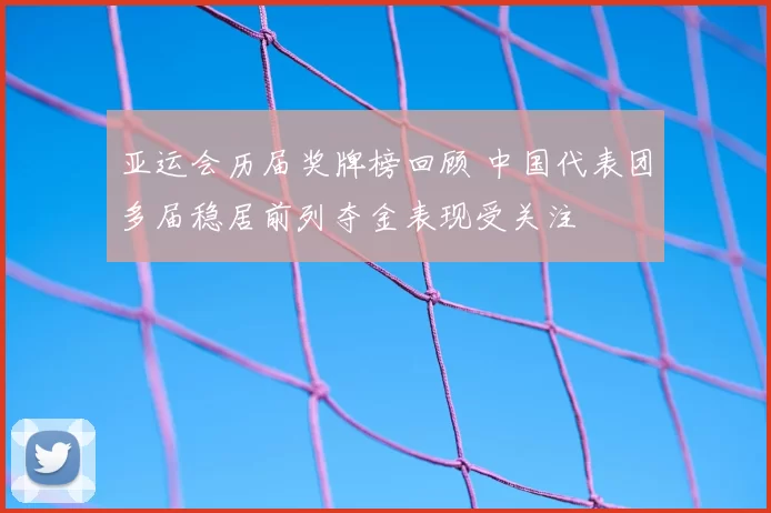亚运会历届奖牌榜回顾 中国代表团多届稳居前列夺金表现受关注