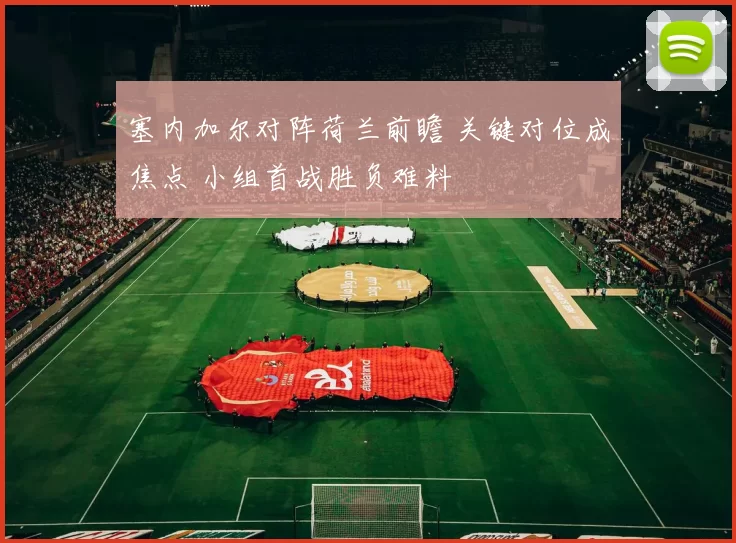 塞内加尔对阵荷兰前瞻 关键对位成焦点 小组首战胜负难料