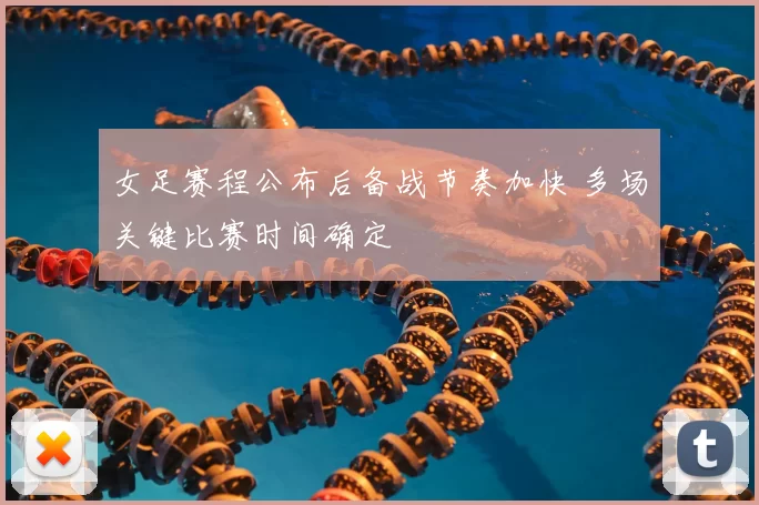 女足赛程公布后备战节奏加快 多场关键比赛时间确定