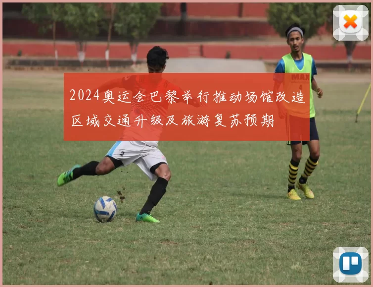 2024奥运会巴黎举行推动场馆改造区域交通升级及旅游复苏预期