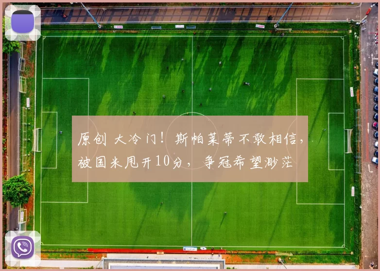 原创 大冷门！斯帕莱蒂不敢相信，被国米甩开10分，争冠希望渺茫