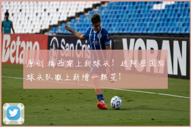 原创 梅西穿上新球衣！迈阿密国际球衣队徽上新增一颗星！