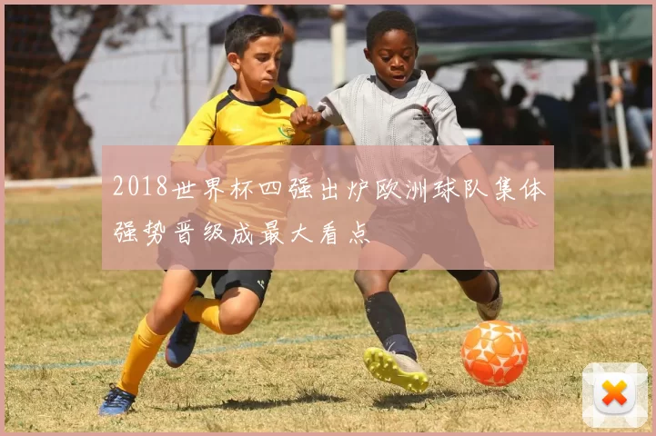 2018世界杯四强出炉欧洲球队集体强势晋级成最大看点