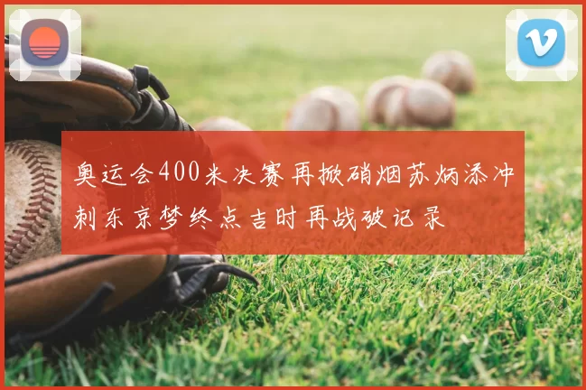 奥运会400米决赛再掀硝烟苏炳添冲刺东京梦终点吉时再战破记录