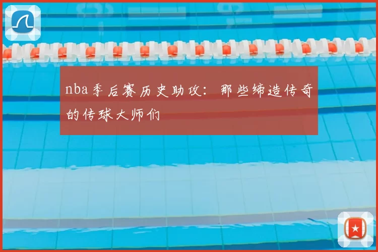 nba季后赛历史助攻：那些缔造传奇的传球大师们