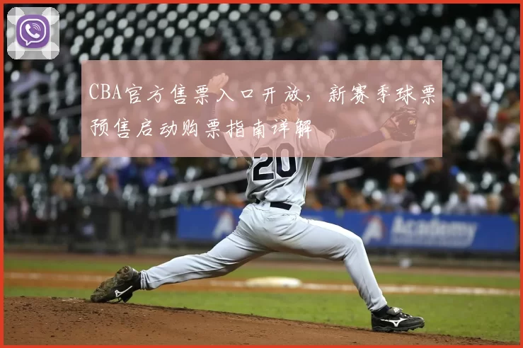 CBA官方售票入口开放,新赛季球票预售启动购票指南详解