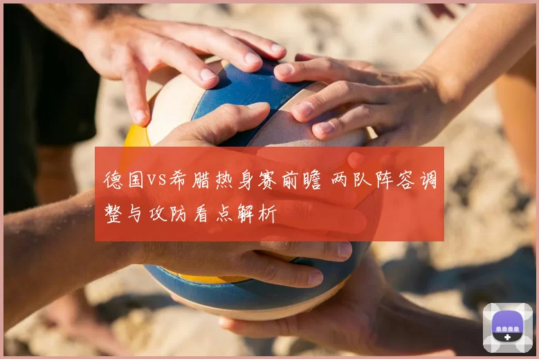 德国vs希腊热身赛前瞻 两队阵容调整与攻防看点解析
