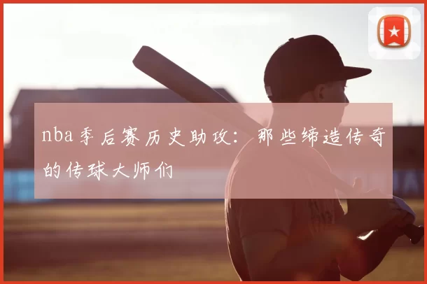 nba季后赛历史助攻：那些缔造传奇的传球大师们