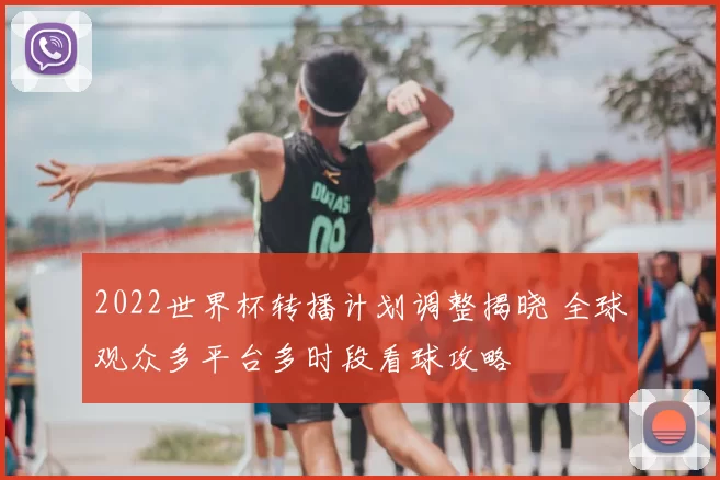 2022世界杯转播计划调整揭晓 全球观众多平台多时段看球攻略