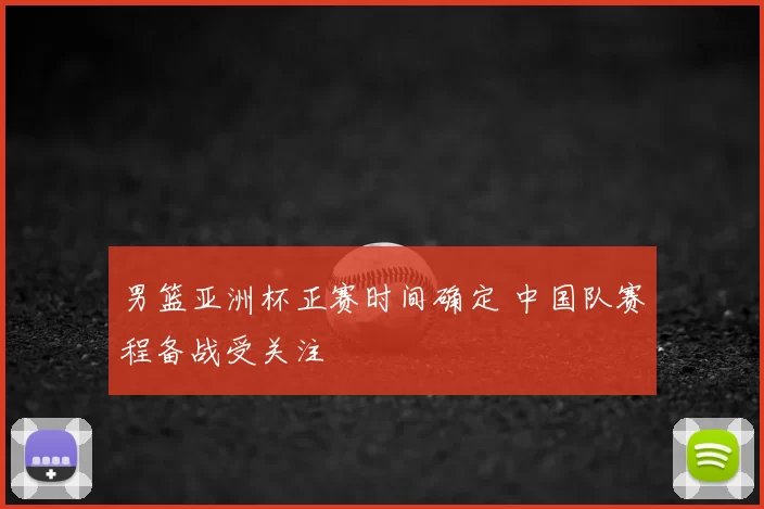男篮亚洲杯正赛时间确定 中国队赛程备战受关注