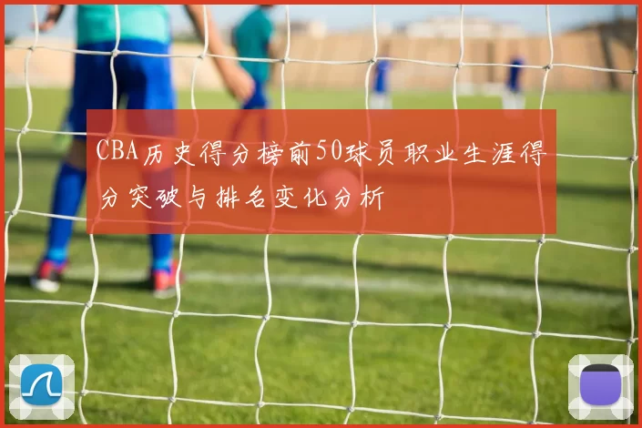 CBA历史得分榜前50球员职业生涯得分突破与排名变化分析